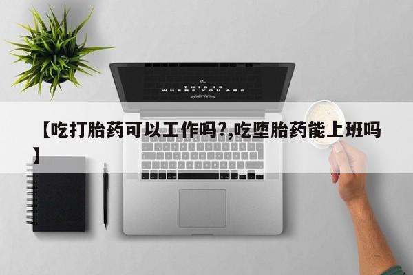 堕胎药购买微信【吃打胎药可以工作吗?,吃堕胎药能上班吗】