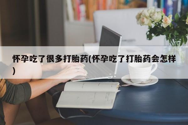 堕胎药购买微信怀孕吃了很多打胎药(怀孕吃了打胎药会怎样)