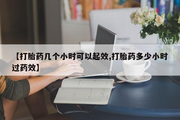 堕胎药购买微信【打胎药几个小时可以起效,打胎药多少小时过药效】