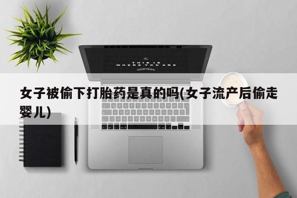 堕胎药购买微信女子被偷下打胎药是真的吗(女子流产后偷走婴儿)