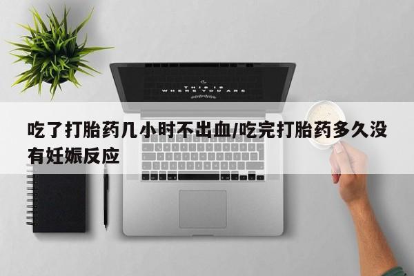 堕胎药购买微信吃了打胎药几小时不出血/吃完打胎药多久没有妊娠反应