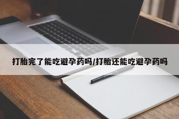 堕胎药购买微信打胎完了能吃避孕药吗/打胎还能吃避孕药吗