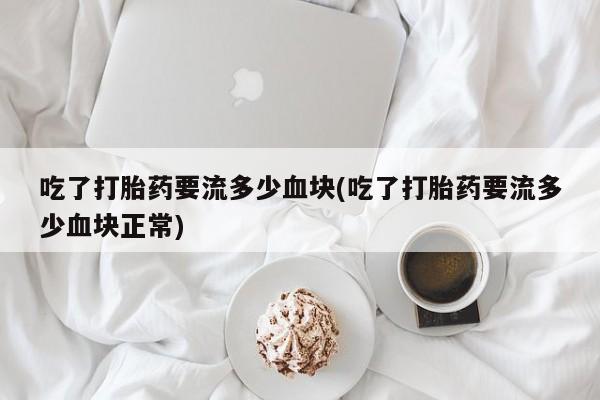 堕胎药购买微信吃了打胎药要流多少血块(吃了打胎药要流多少血块正常)
