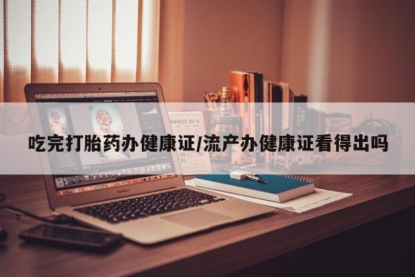 堕胎药购买微信吃完打胎药办健康证/流产办健康证看得出吗