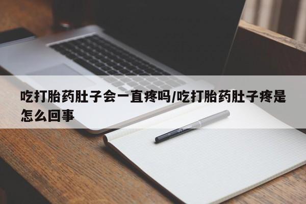 堕胎药购买微信吃打胎药肚子会一直疼吗/吃打胎药肚子疼是怎么回事