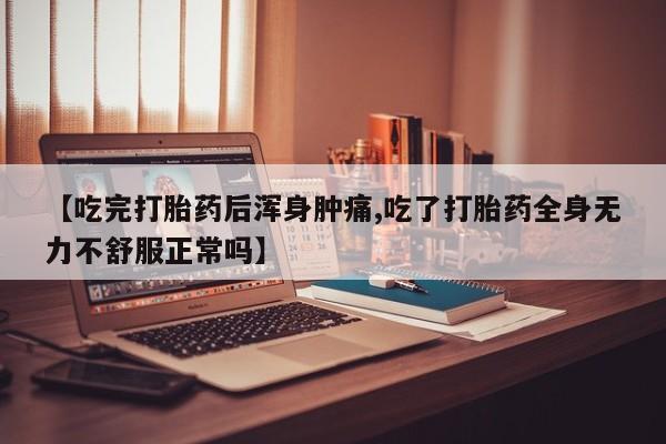 堕胎药购买微信【吃完打胎药后浑身肿痛,吃了打胎药全身无力不舒服正常吗】