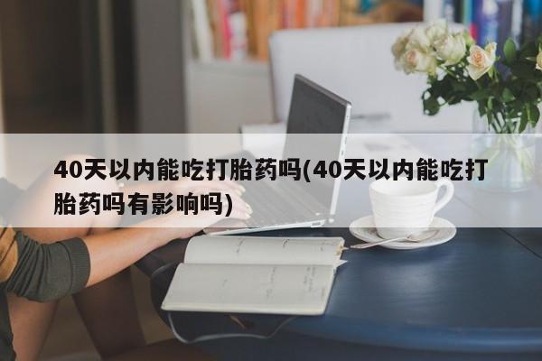 堕胎药购买微信40天以内能吃打胎药吗(40天以内能吃打胎药吗有影响吗)