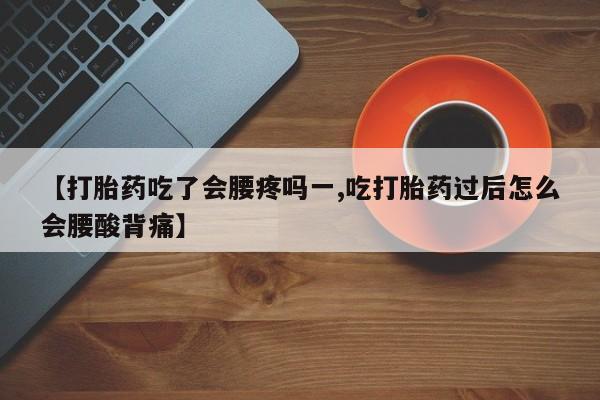 堕胎药购买微信【打胎药吃了会腰疼吗一,吃打胎药过后怎么会腰酸背痛】