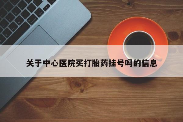 堕胎药购买微信关于中心医院买打胎药挂号吗的信息