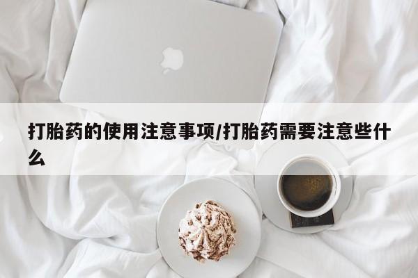 堕胎药购买微信打胎药的使用注意事项/打胎药需要注意些什么
