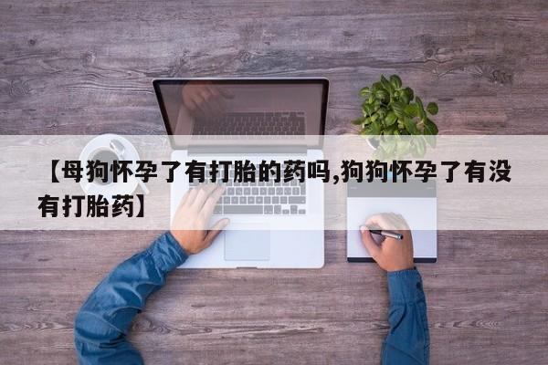 堕胎药购买微信【母狗怀孕了有打胎的药吗,狗狗怀孕了有没有打胎药】