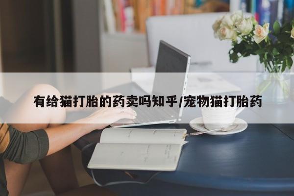 堕胎药购买微信有给猫打胎的药卖吗知乎/宠物猫打胎药