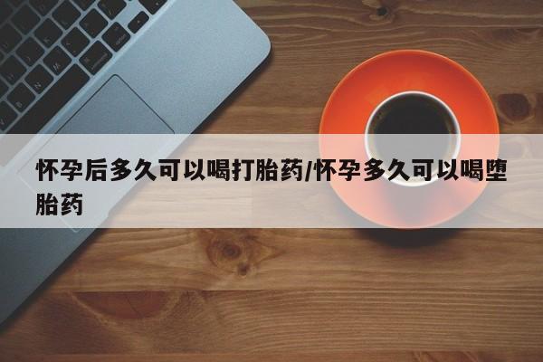 堕胎药购买微信怀孕后多久可以喝打胎药/怀孕多久可以喝堕胎药