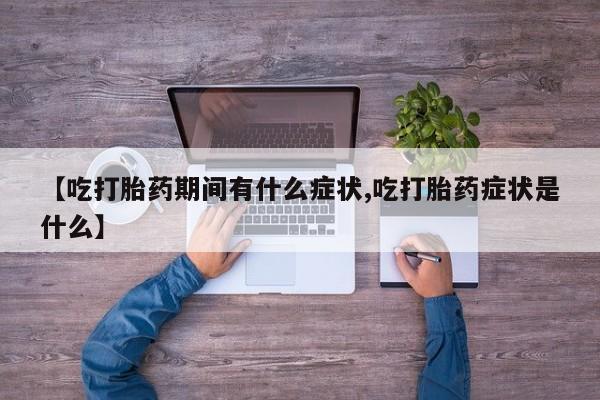 堕胎药购买微信【吃打胎药期间有什么症状,吃打胎药症状是什么】