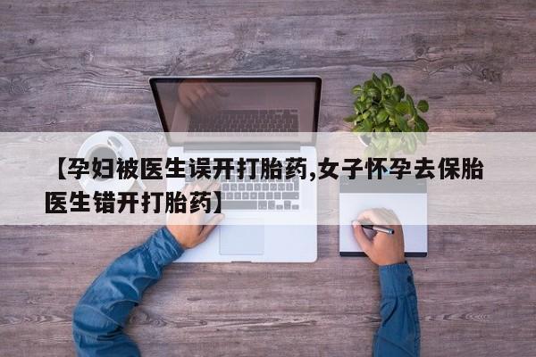 堕胎药购买微信【孕妇被医生误开打胎药,女子怀孕去保胎 医生错开打胎药】