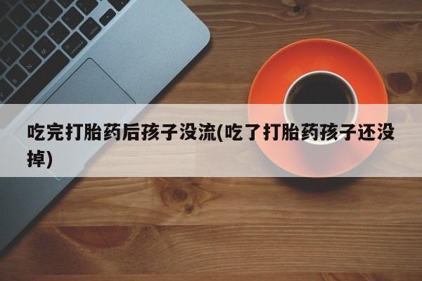 堕胎药购买微信吃完打胎药后孩子没流(吃了打胎药孩子还没掉)