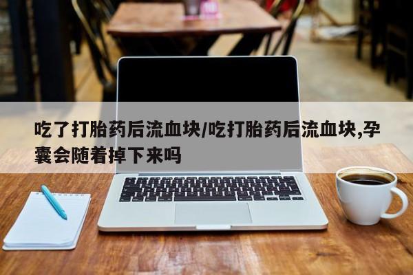 堕胎药购买微信吃了打胎药后流血块/吃打胎药后流血块,孕囊会随着掉下来吗