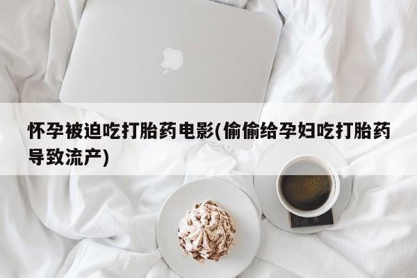 堕胎药购买微信怀孕被迫吃打胎药电影(偷偷给孕妇吃打胎药导致流产)