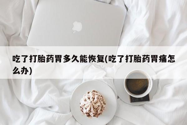 堕胎药购买微信吃了打胎药胃多久能恢复(吃了打胎药胃痛怎么办)