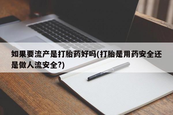 堕胎药购买微信如果要流产是打胎药好吗(打胎是用药安全还是做人流安全?)