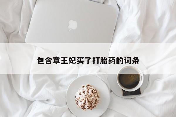 堕胎药购买微信包含章王妃买了打胎药的词条