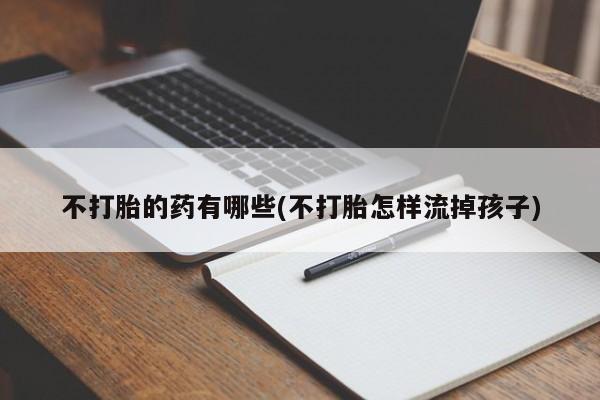 堕胎药购买微信不打胎的药有哪些(不打胎怎样流掉孩子)