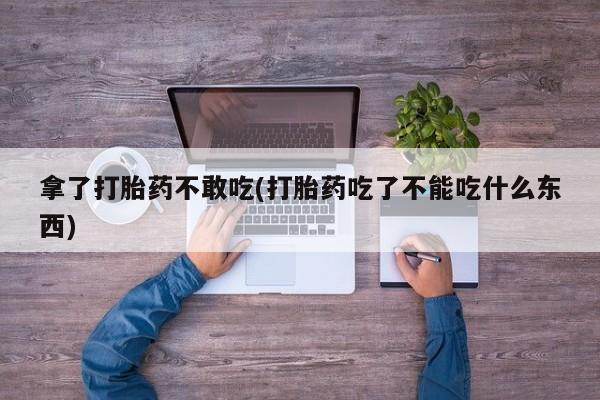 堕胎药购买微信拿了打胎药不敢吃(打胎药吃了不能吃什么东西)