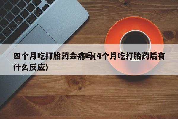 堕胎药购买微信四个月吃打胎药会痛吗(4个月吃打胎药后有什么反应)