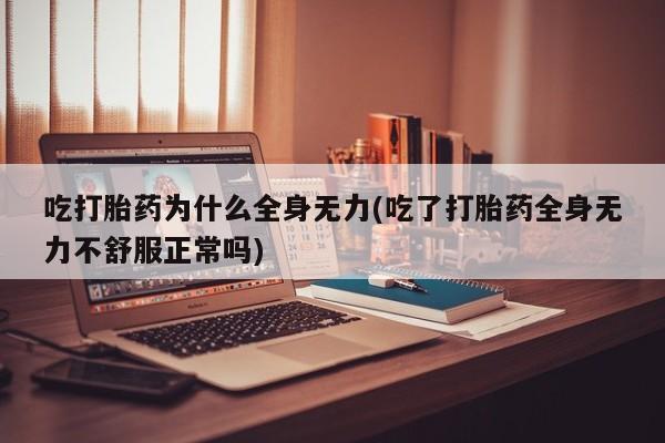 堕胎药购买微信吃打胎药为什么全身无力(吃了打胎药全身无力不舒服正常吗)