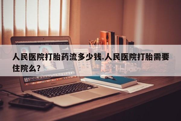 堕胎药购买微信人民医院打胎药流多少钱.人民医院打胎需要住院么？