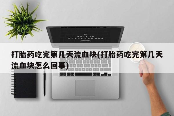 堕胎药购买微信打胎药吃完第几天流血块(打胎药吃完第几天流血块怎么回事)