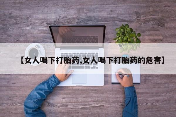 堕胎药购买微信【女人喝下打胎药,女人喝下打胎药的危害】