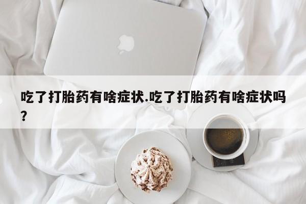 堕胎药购买微信吃了打胎药有啥症状.吃了打胎药有啥症状吗？
