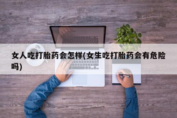堕胎药购买微信女人吃打胎药会怎样(女生吃打胎药会有危险吗)
