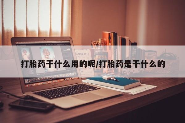 堕胎药购买微信打胎药干什么用的呢/打胎药是干什么的