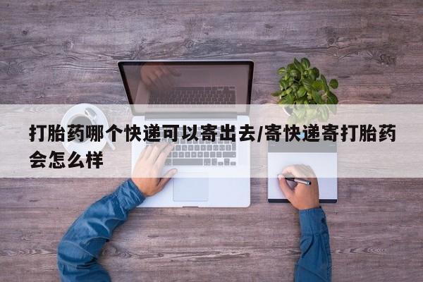 堕胎药购买微信打胎药哪个快递可以寄出去/寄快递寄打胎药会怎么样