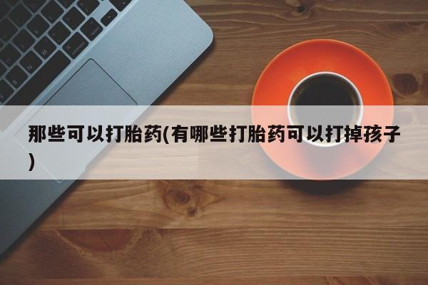 堕胎药购买微信那些可以打胎药(有哪些打胎药可以打掉孩子)