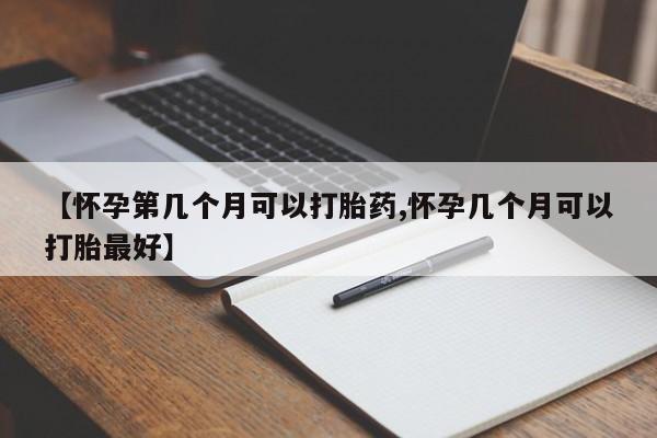 堕胎药购买微信【怀孕第几个月可以打胎药,怀孕几个月可以打胎最好】