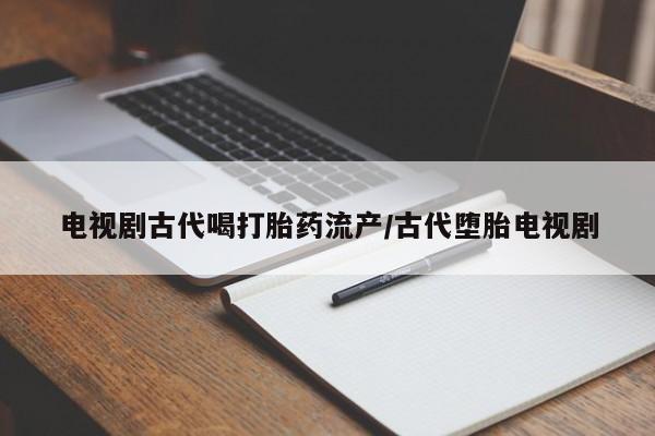堕胎药购买微信电视剧古代喝打胎药流产/古代堕胎电视剧