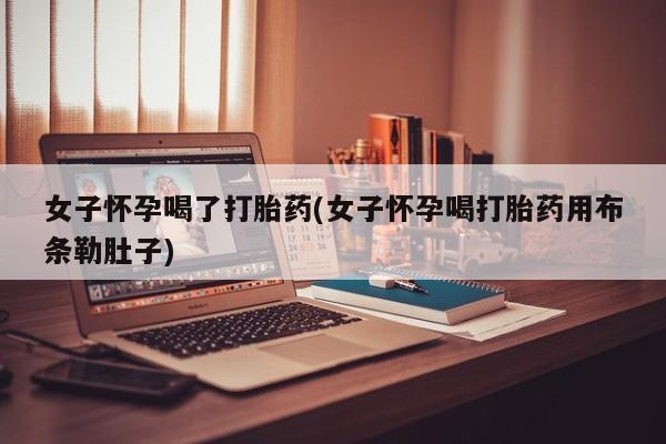 堕胎药购买微信女子怀孕喝了打胎药(女子怀孕喝打胎药用布条勒肚子)