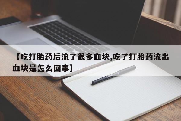 堕胎药购买微信【吃打胎药后流了很多血块,吃了打胎药流出血块是怎么回事】