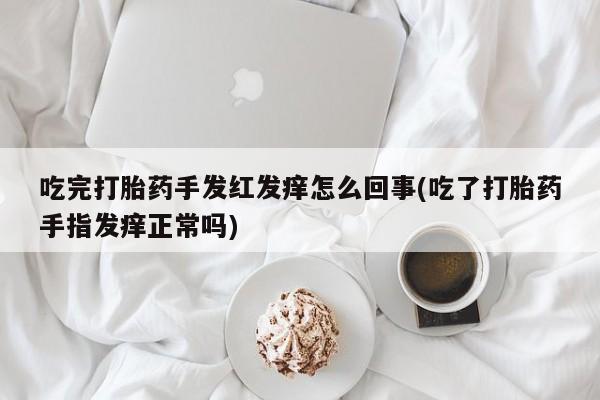 堕胎药购买微信吃完打胎药手发红发痒怎么回事(吃了打胎药手指发痒正常吗)