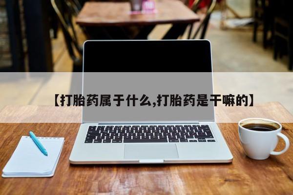 堕胎药购买微信【打胎药属于什么,打胎药是干嘛的】