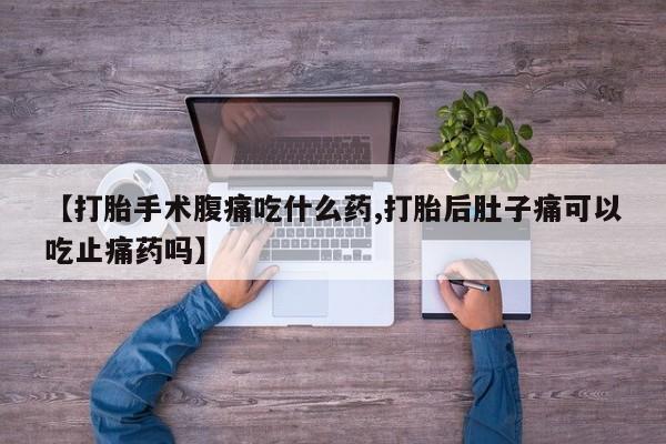 堕胎药购买微信【打胎手术腹痛吃什么药,打胎后肚子痛可以吃止痛药吗】