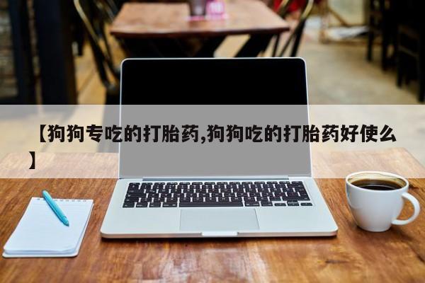 堕胎药购买微信【狗狗专吃的打胎药,狗狗吃的打胎药好使么】