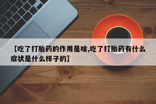 堕胎药购买微信【吃了打胎药的作用是啥,吃了打胎药有什么症状是什么样子的】