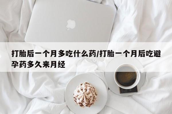 堕胎药购买微信打胎后一个月多吃什么药/打胎一个月后吃避孕药多久来月经