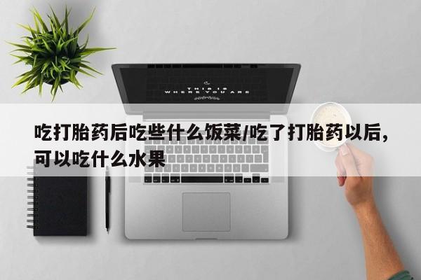 堕胎药购买微信吃打胎药后吃些什么饭菜/吃了打胎药以后,可以吃什么水果