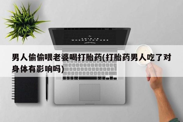 堕胎药购买微信男人偷偷喂老婆喝打胎药(打胎药男人吃了对身体有影响吗)