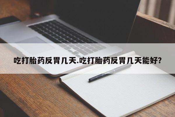 堕胎药购买微信吃打胎药反胃几天.吃打胎药反胃几天能好？